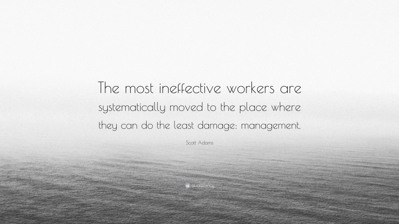 Scott Adams Quote: “The most ineffective workers are systematically moved to the place where they can do the least damage: management.”