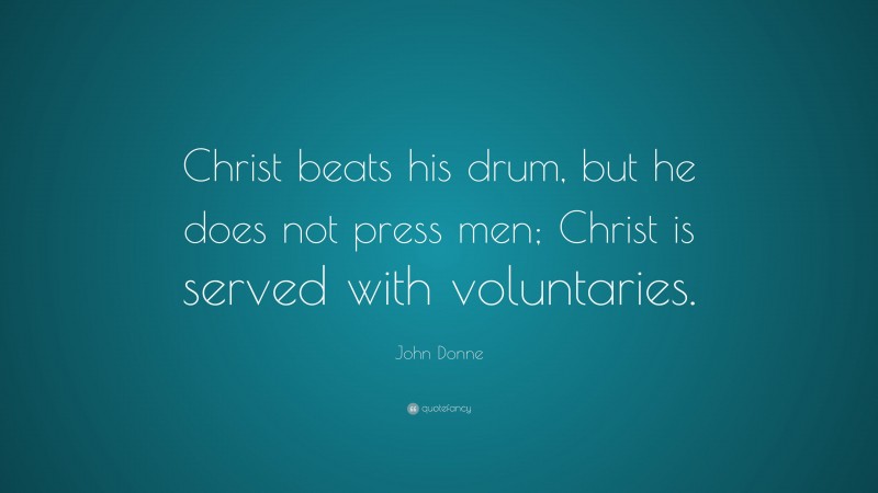 John Donne Quote: “Christ beats his drum, but he does not press men; Christ is served with voluntaries.”