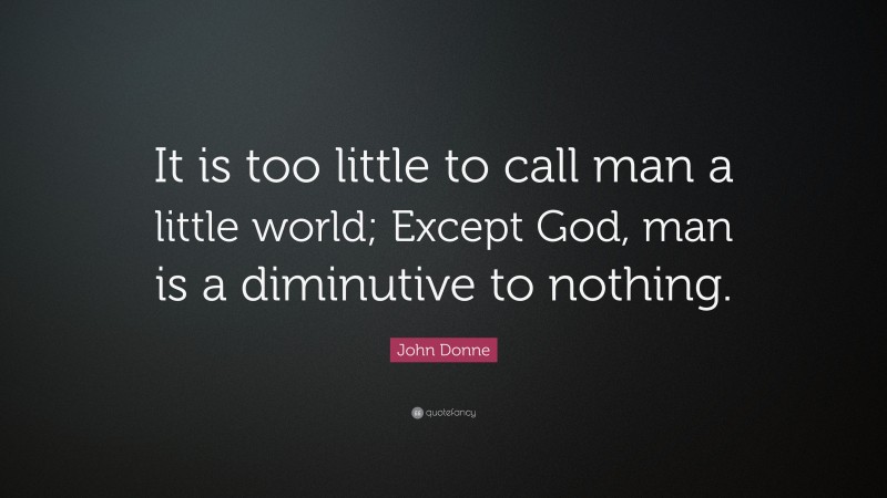 John Donne Quote: “It is too little to call man a little world; Except God, man is a diminutive to nothing.”