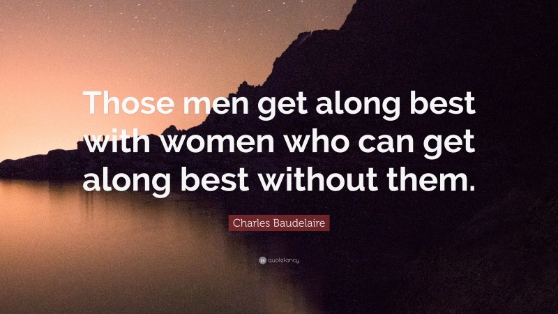 Charles Baudelaire Quote: “Those men get along best with women who can get along best without them.”