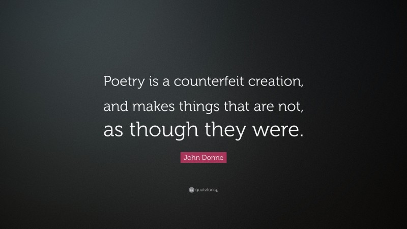 John Donne Quote: “Poetry is a counterfeit creation, and makes things that are not, as though they were.”