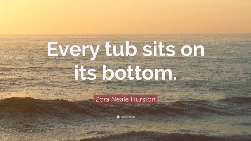 Zora Neale Hurston Quote: “Every tub sits on its bottom.”
