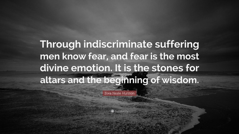 Zora Neale Hurston Quote: “Through indiscriminate suffering men know fear, and fear is the most divine emotion. It is the stones for altars and the beginning of wisdom.”