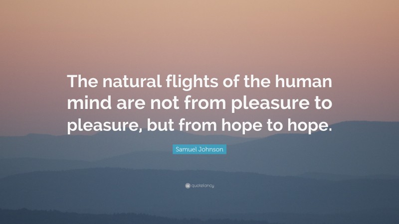 Samuel Johnson Quote: “The natural flights of the human mind are not from pleasure to pleasure, but from hope to hope.”
