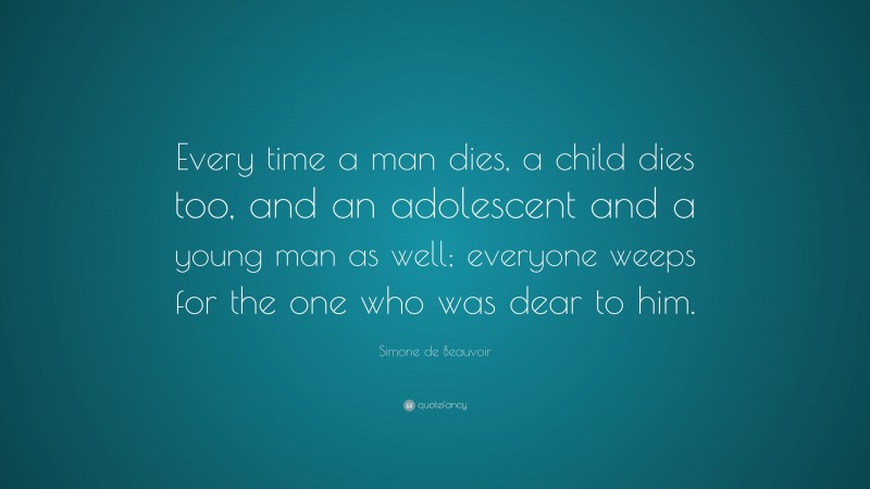 Simone de Beauvoir Quote: “Every time a man dies, a child dies too, and an adolescent and a young man as well; everyone weeps for the one who was dear to him.”