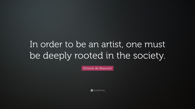 Simone de Beauvoir Quote: “In order to be an artist, one must be deeply rooted in the society.”