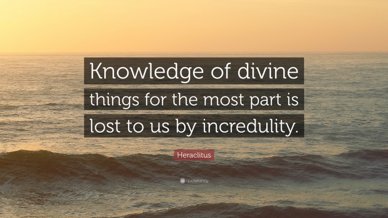 Heraclitus Quote: “Knowledge of divine things for the most part is lost to us by incredulity.”