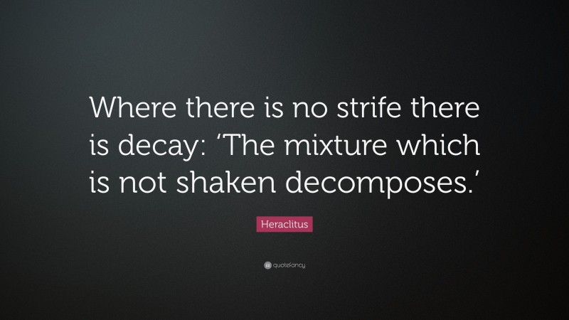 Heraclitus Quote: “Where there is no strife there is decay: ‘The mixture which is not shaken decomposes.’”