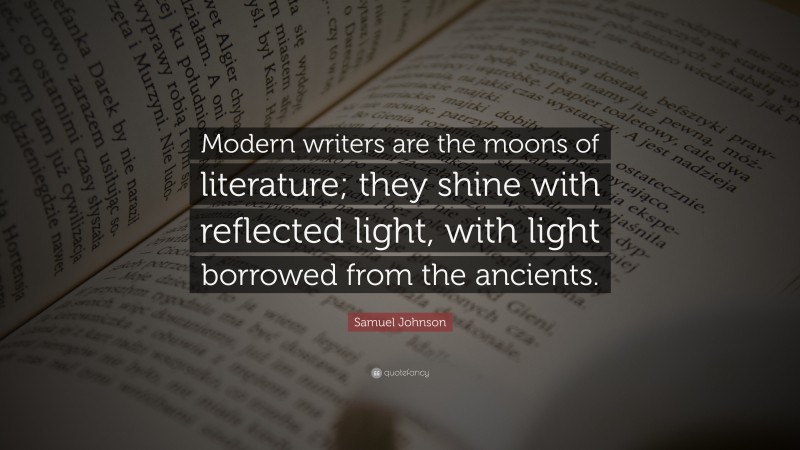 Samuel Johnson Quote: “Modern writers are the moons of literature; they shine with reflected light, with light borrowed from the ancients.”