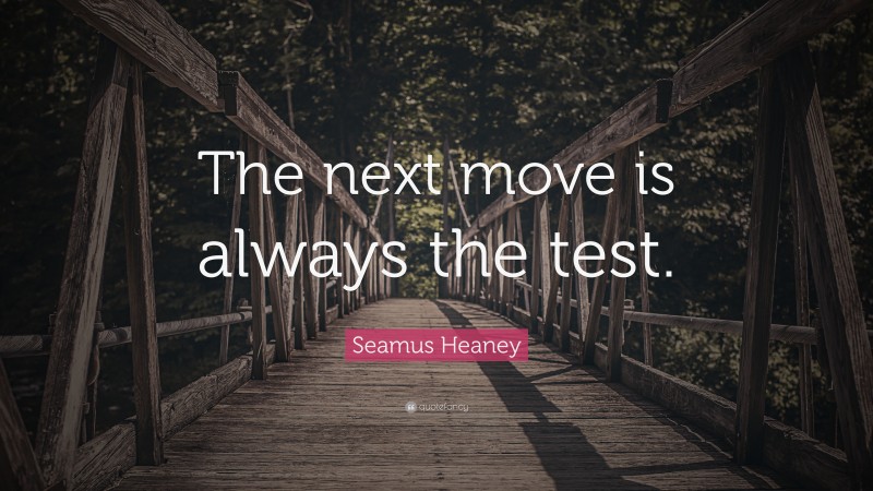 Seamus Heaney Quote: “The next move is always the test.”