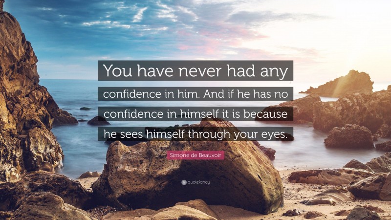 Simone de Beauvoir Quote: “You have never had any confidence in him. And if he has no confidence in himself it is because he sees himself through your eyes.”