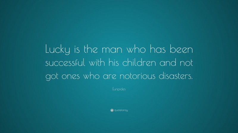 Euripides Quote: “Lucky is the man who has been successful with his children and not got ones who are notorious disasters.”