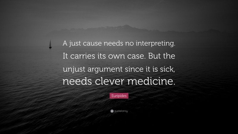 Euripides Quote: “A just cause needs no interpreting. It carries its own case. But the unjust argument since it is sick, needs clever medicine.”
