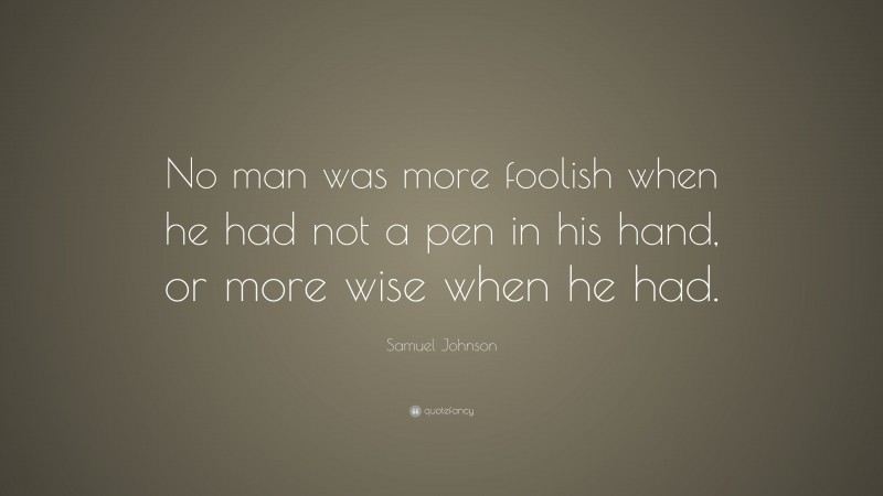 Samuel Johnson Quote: “No man was more foolish when he had not a pen in his hand, or more wise when he had.”