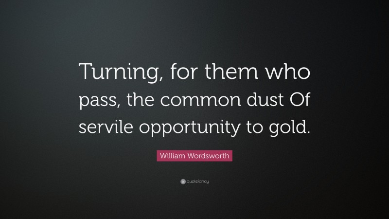 William Wordsworth Quote: “Turning, for them who pass, the common dust Of servile opportunity to gold.”