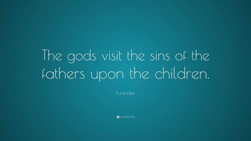 Euripides Quote: “The gods visit the sins of the fathers upon the children.”