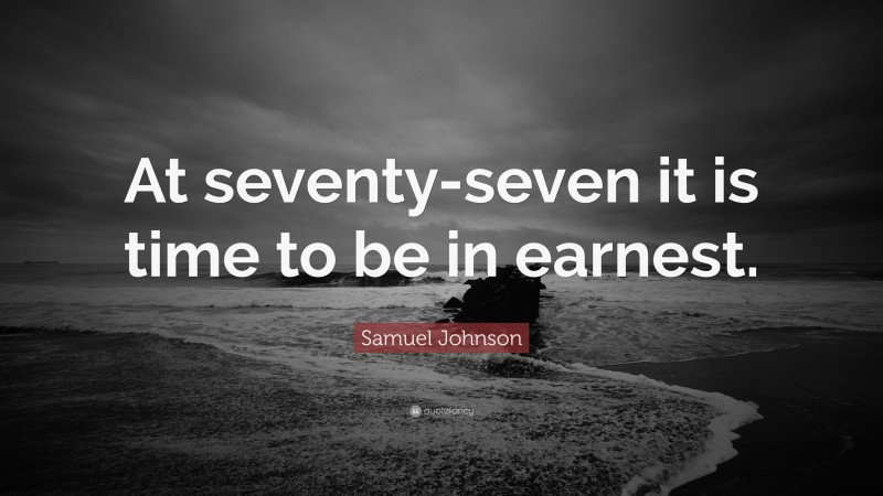 Samuel Johnson Quote: “At seventy-seven it is time to be in earnest.”