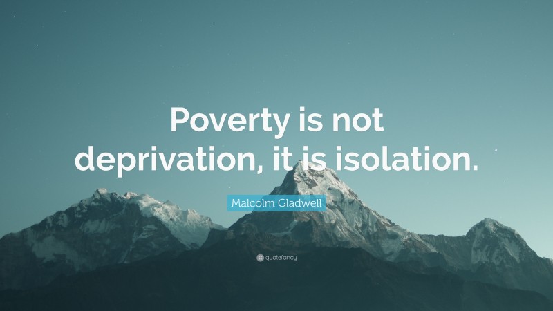 Malcolm Gladwell Quote: “Poverty is not deprivation, it is isolation.”