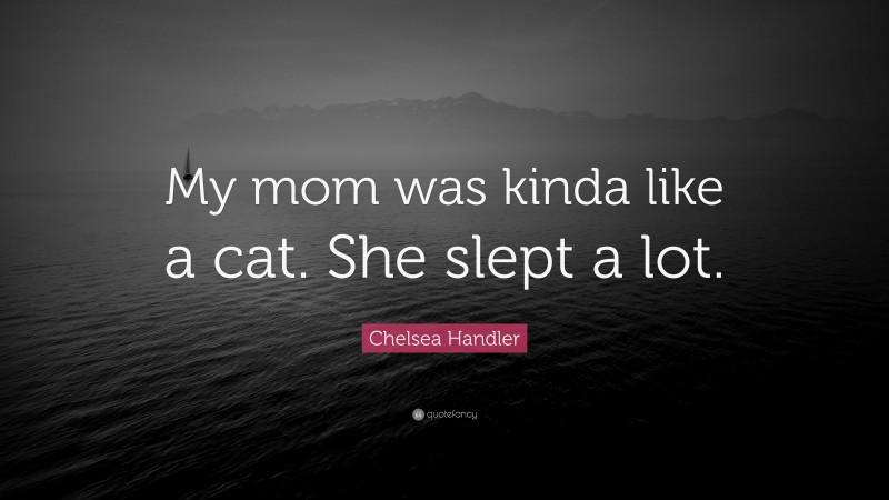 Chelsea Handler Quote: “My mom was kinda like a cat. She slept a lot.”