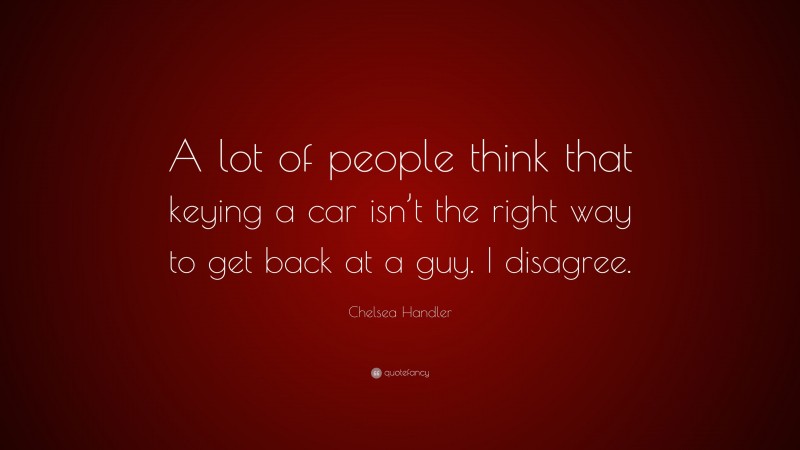 Chelsea Handler Quote: “A lot of people think that keying a car isn’t the right way to get back at a guy. I disagree.”