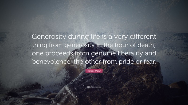 Horace Mann Quote: “Generosity during life is a very different thing from generosity in the hour of death; one proceeds from genuine liberality and benevolence, the other from pride or fear.”
