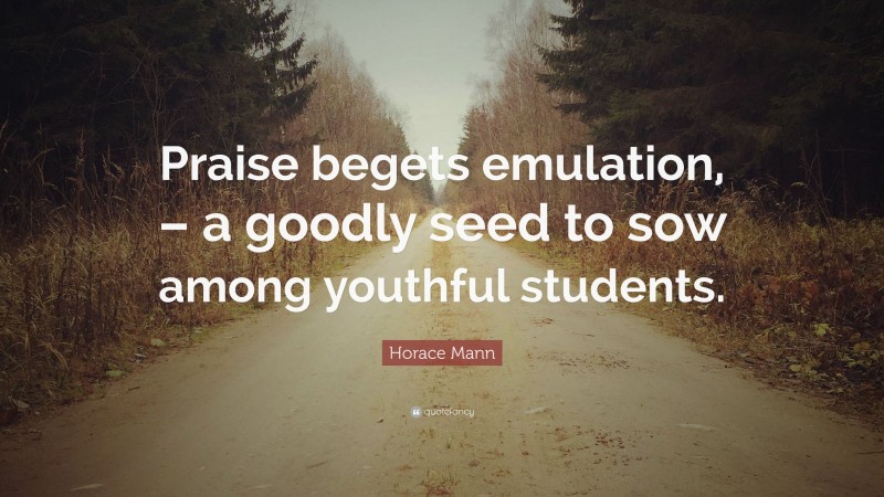 Horace Mann Quote: “Praise begets emulation, – a goodly seed to sow among youthful students.”