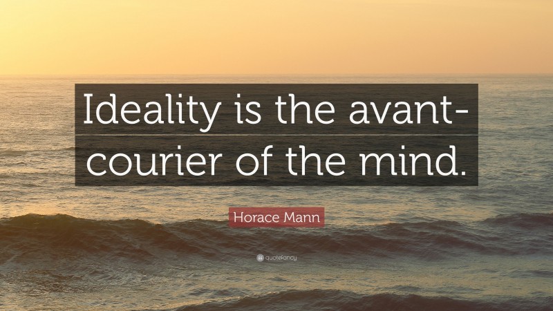 Horace Mann Quote: “Ideality is the avant-courier of the mind.”