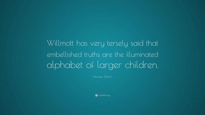 Horace Mann Quote: “Willmott has very tersely said that embellished truths are the illuminated alphabet of larger children.”