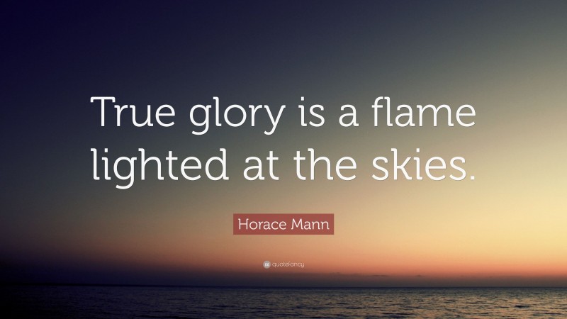 Horace Mann Quote: “True glory is a flame lighted at the skies.”