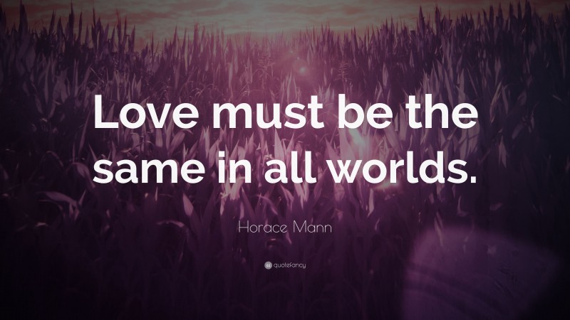 Horace Mann Quote: “Love must be the same in all worlds.”