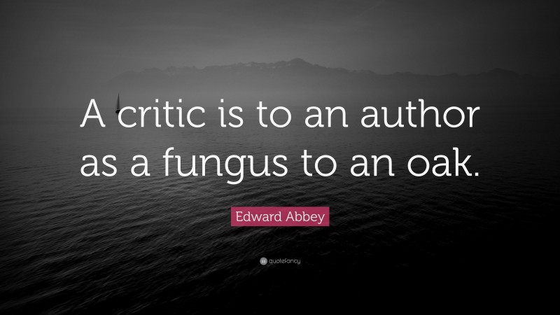 Edward Abbey Quote: “A critic is to an author as a fungus to an oak.”