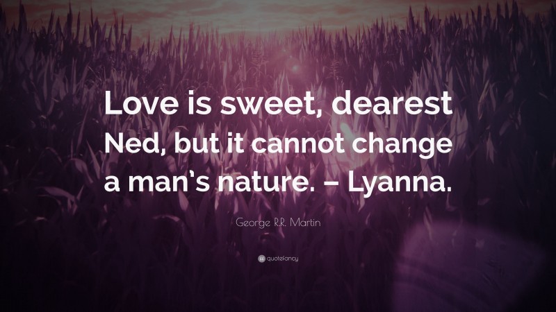 George R.R. Martin Quote: “Love is sweet, dearest Ned, but it cannot change a man’s nature. – Lyanna.”