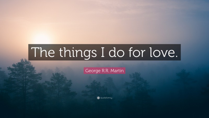 George R.R. Martin Quote: “The things I do for love.”