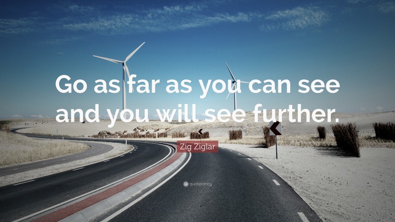 Zig Ziglar Quote: “Go as far as you can see and you will see further.”
