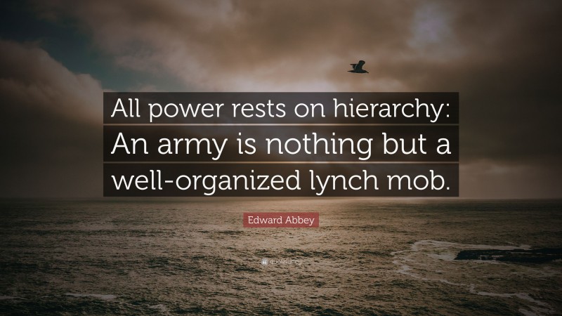 Edward Abbey Quote: “All power rests on hierarchy: An army is nothing but a well-organized lynch mob.”