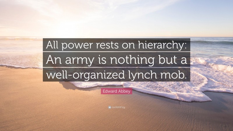 Edward Abbey Quote: “All power rests on hierarchy: An army is nothing but a well-organized lynch mob.”