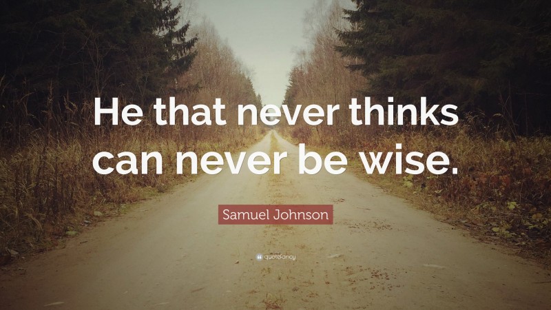 Samuel Johnson Quote: “He that never thinks can never be wise.”