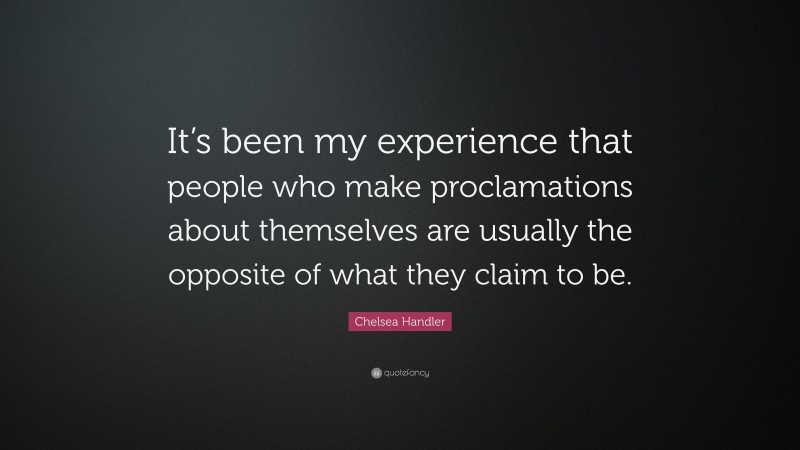 Chelsea Handler Quote: “It’s been my experience that people who make proclamations about themselves are usually the opposite of what they claim to be.”