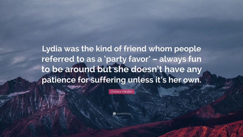 Chelsea Handler Quote: “Lydia was the kind of friend whom people referred to as a ‘party favor’ – always fun to be around but she doesn’t have any patience for suffering unless it’s her own.”