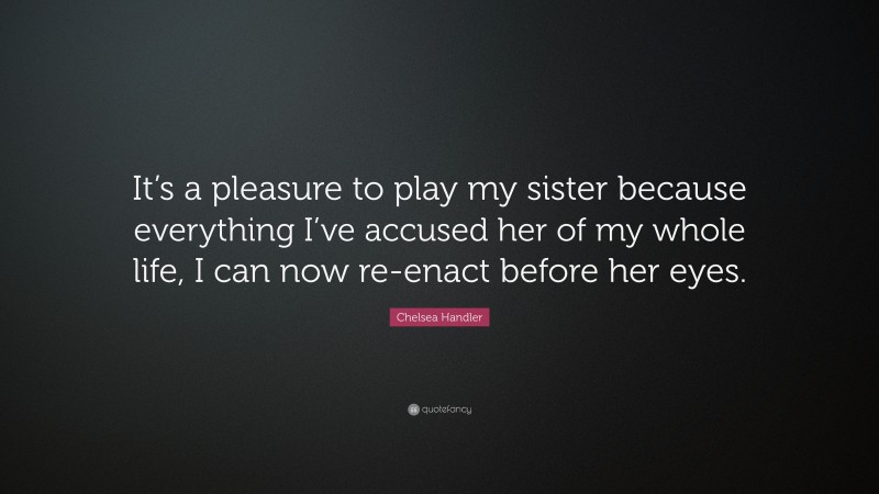 Chelsea Handler Quote: “It’s a pleasure to play my sister because everything I’ve accused her of my whole life, I can now re-enact before her eyes.”