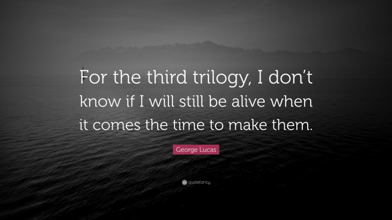 George Lucas Quote: “For the third trilogy, I don’t know if I will still be alive when it comes the time to make them.”