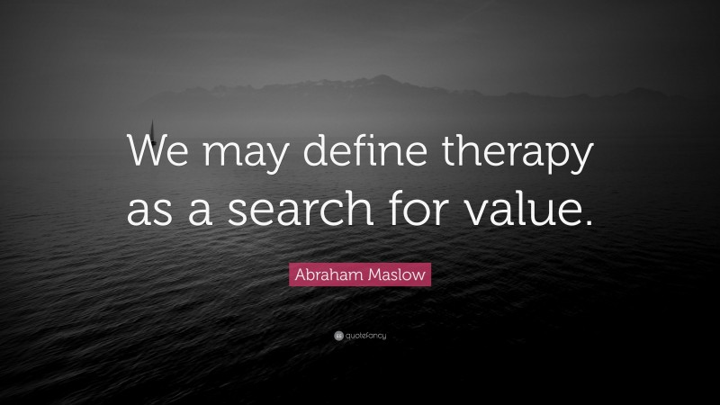 Abraham Maslow Quote: “We may define therapy as a search for value.”