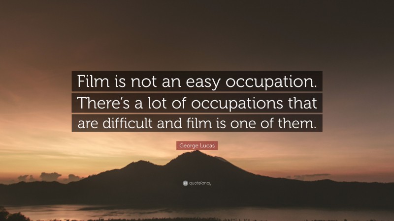 George Lucas Quote: “Film is not an easy occupation. There’s a lot of occupations that are difficult and film is one of them.”