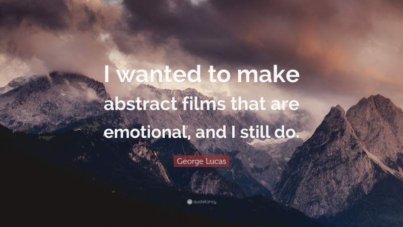George Lucas Quote: “I wanted to make abstract films that are emotional, and I still do.”