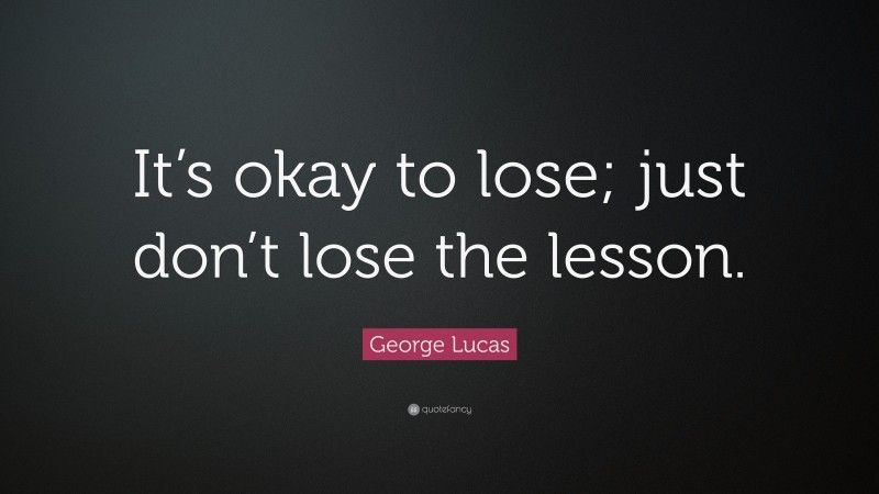 George Lucas Quote: “It’s okay to lose; just don’t lose the lesson.”