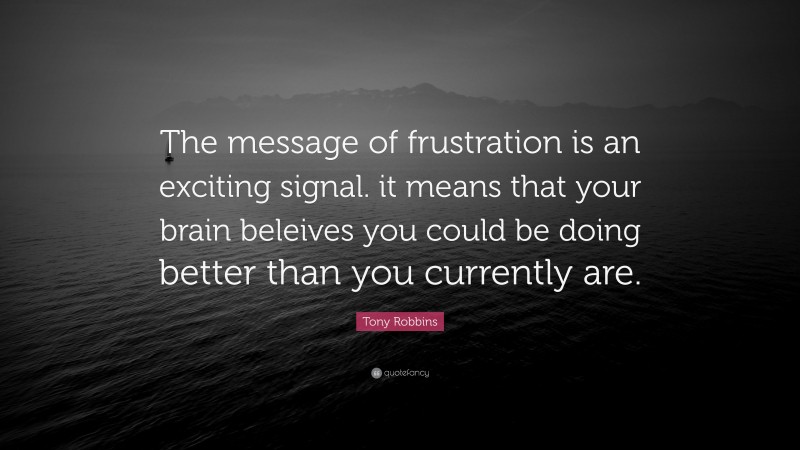 Tony Robbins Quote: “The message of frustration is an exciting signal. it means that your brain beleives you could be doing better than you currently are.”