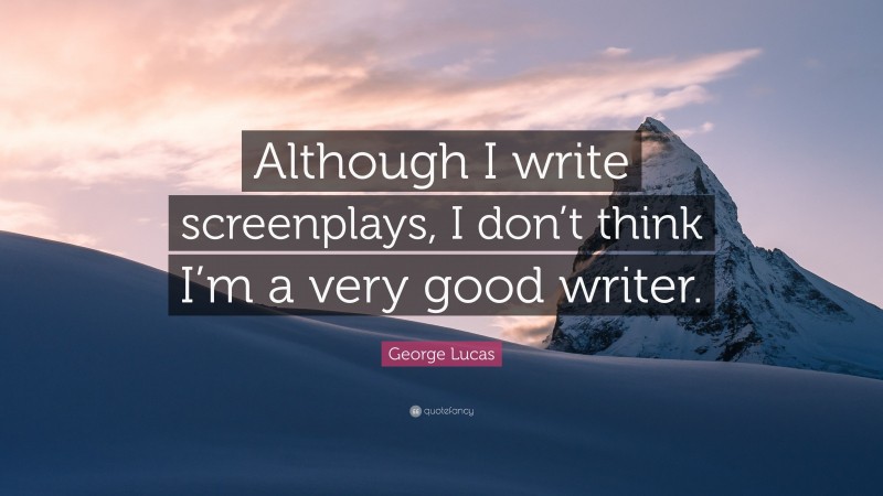 George Lucas Quote: “Although I write screenplays, I don’t think I’m a very good writer.”