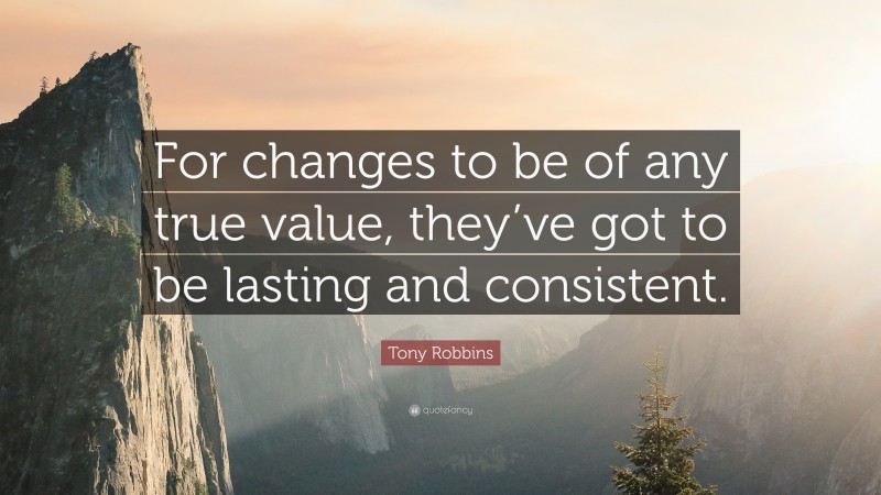 Tony Robbins Quote: “For changes to be of any true value, they’ve got to be lasting and consistent.”