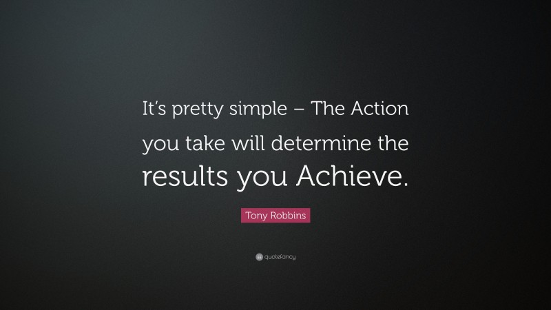 Tony Robbins Quote: “It’s pretty simple – The Action you take will determine the results you Achieve.”