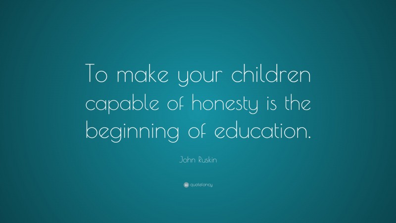 John Ruskin Quote: “To make your children capable of honesty is the beginning of education.”